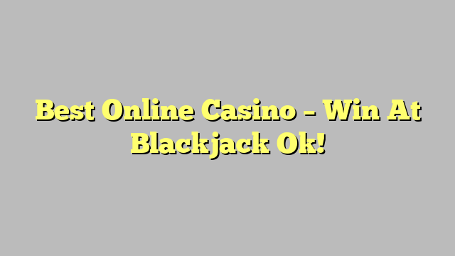 Best Online Casino – Win At Blackjack Ok!