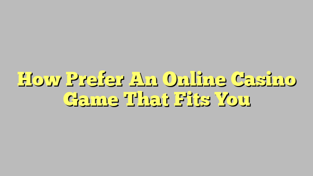 How Prefer An Online Casino Game That Fits You