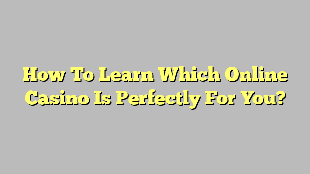 How To Learn Which Online Casino Is Perfectly For You?