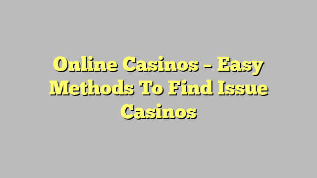 Online Casinos – Easy Methods To Find Issue Casinos