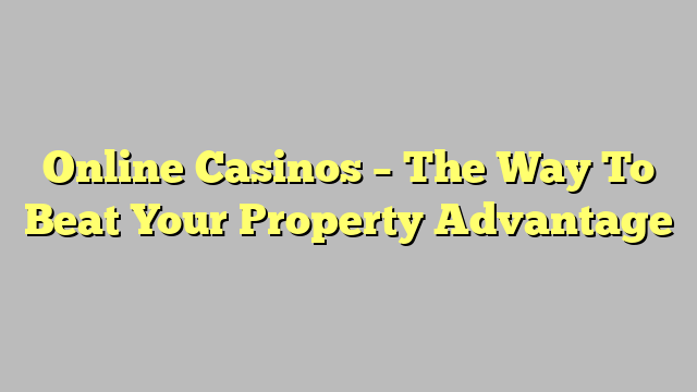 Online Casinos – The Way To Beat Your Property Advantage