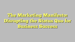 The Marketing Manifesto: Disrupting the Status Quo for Business Success