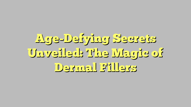 Age-Defying Secrets Unveiled: The Magic of Dermal Fillers