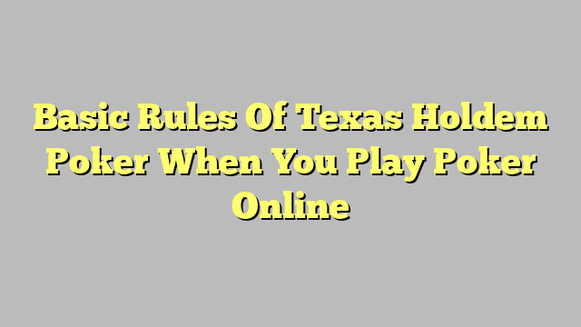 Basic Rules Of Texas Holdem Poker When You Play Poker Online