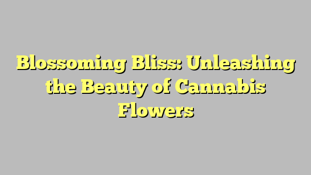 Blossoming Bliss: Unleashing the Beauty of Cannabis Flowers