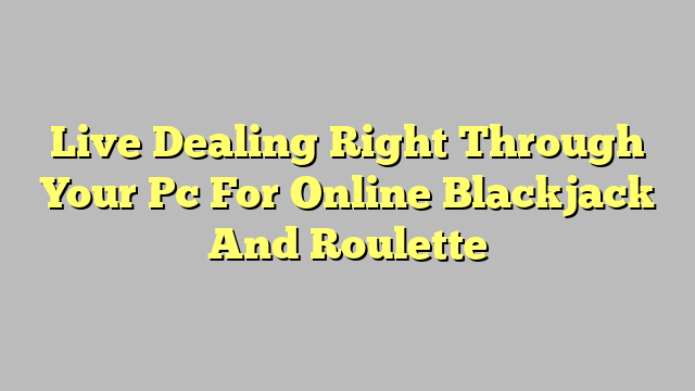 Live Dealing Right Through Your Pc For Online Blackjack And Roulette