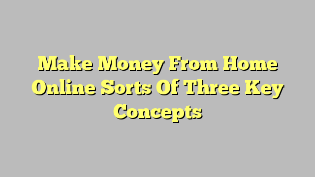 Make Money From Home Online Sorts Of Three Key Concepts