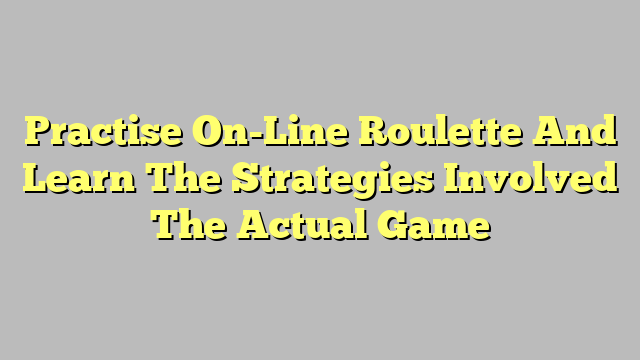 Practise On-Line Roulette And Learn The Strategies Involved The Actual Game