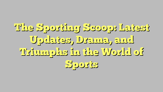 The Sporting Scoop: Latest Updates, Drama, and Triumphs in the World of Sports