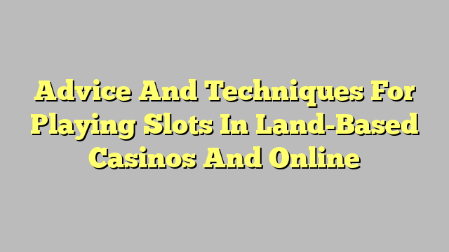 Advice And Techniques For Playing Slots In Land-Based Casinos And Online