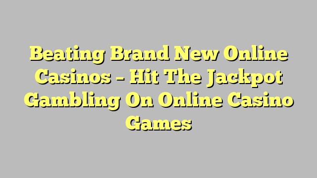 Beating Brand New Online Casinos – Hit The Jackpot Gambling On Online Casino Games