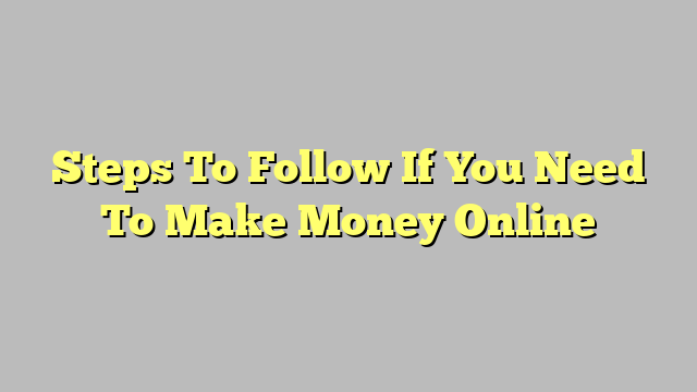 Steps To Follow If You Need To Make Money Online