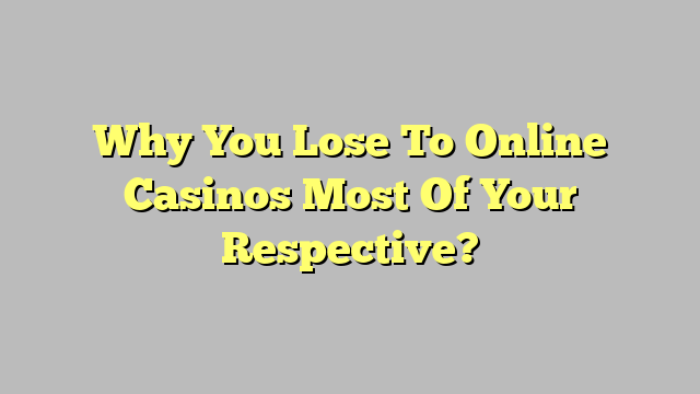 Why You Lose To Online Casinos Most Of Your Respective?