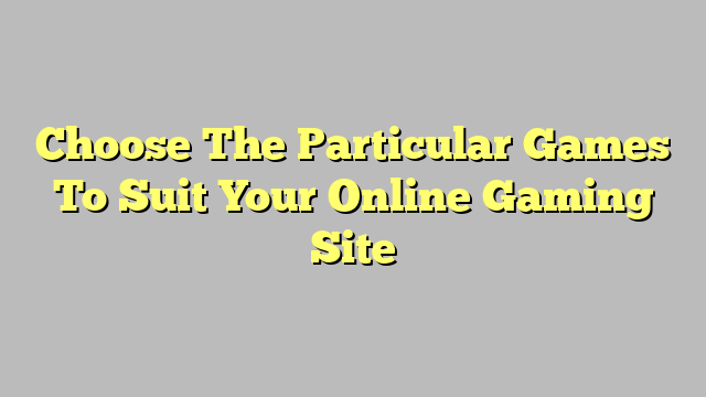 Choose The Particular Games To Suit Your Online Gaming Site