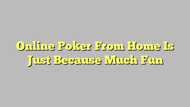 Online Poker From Home Is Just Because Much Fun