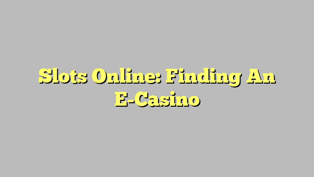 Slots Online: Finding An E-Casino