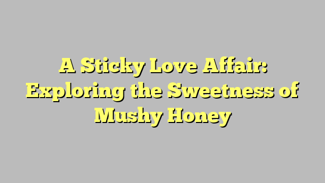 A Sticky Love Affair: Exploring the Sweetness of Mushy Honey