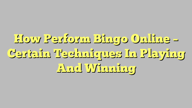 How Perform Bingo Online – Certain Techniques In Playing And Winning