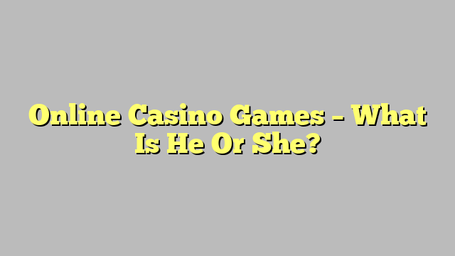 Online Casino Games – What Is He Or She?