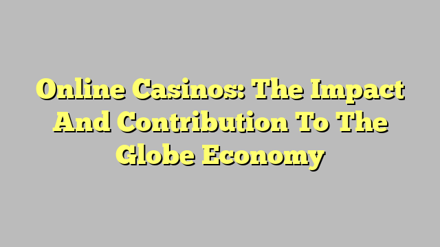 Online Casinos: The Impact And Contribution To The Globe Economy