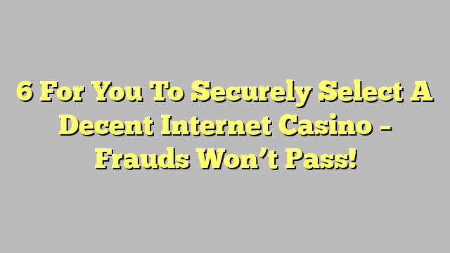 6 For You To Securely Select A Decent Internet Casino – Frauds Won’t Pass!