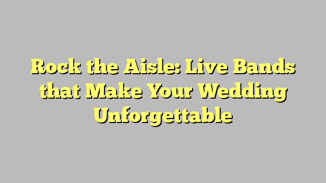 Rock the Aisle: Live Bands that Make Your Wedding Unforgettable