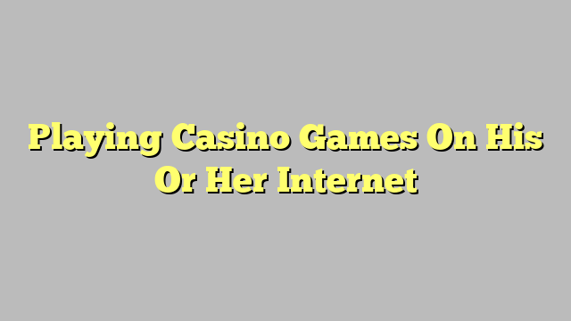 Playing Casino Games On His Or Her Internet