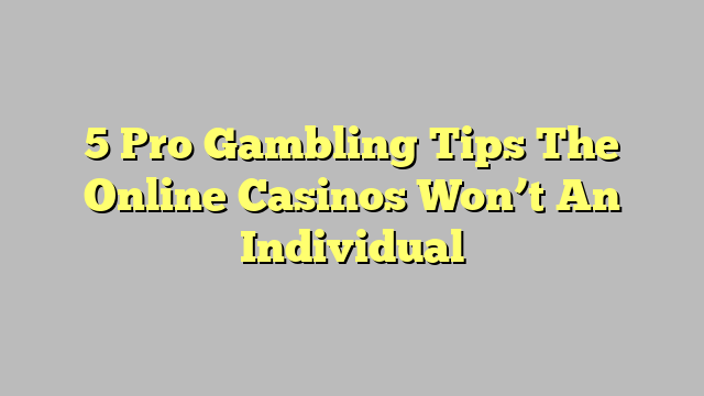 5 Pro Gambling Tips The Online Casinos Won’t An Individual