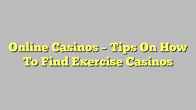 Online Casinos – Tips On How To Find Exercise Casinos