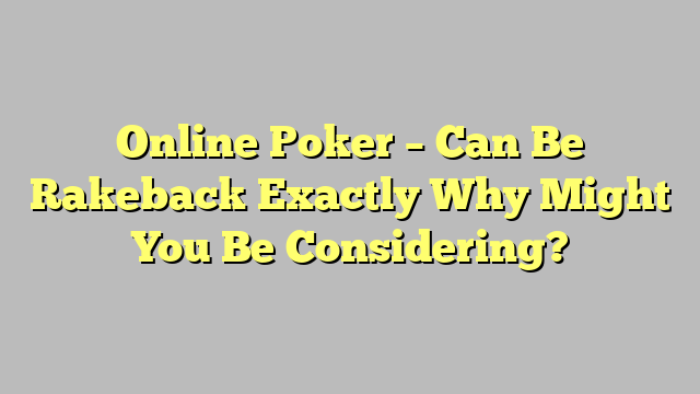 Online Poker – Can Be Rakeback Exactly Why Might You Be Considering?