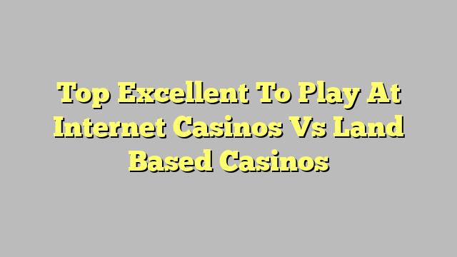 Top Excellent To Play At Internet Casinos Vs Land Based Casinos