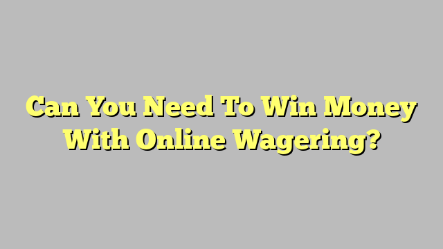 Can You Need To Win Money With Online Wagering?