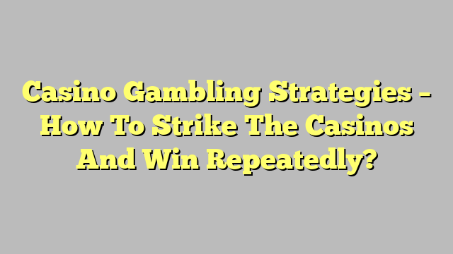 Casino Gambling Strategies – How To Strike The Casinos And Win Repeatedly?