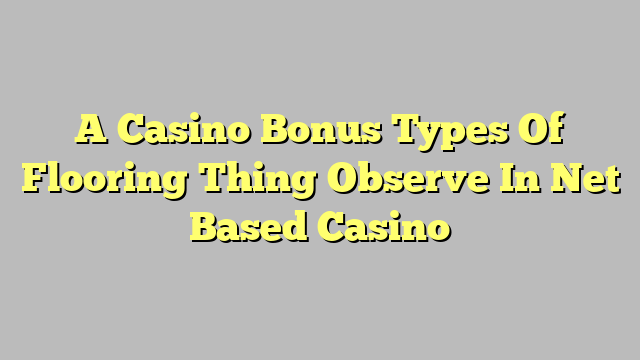 A Casino Bonus Types Of Flooring Thing Observe In Net Based Casino