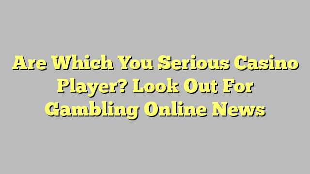 Are Which You Serious Casino Player? Look Out For Gambling Online News