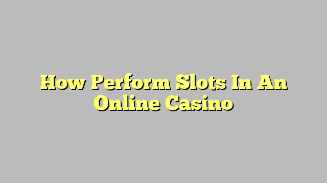 How Perform Slots In An Online Casino