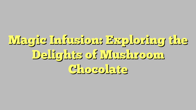 Magic Infusion: Exploring the Delights of Mushroom Chocolate