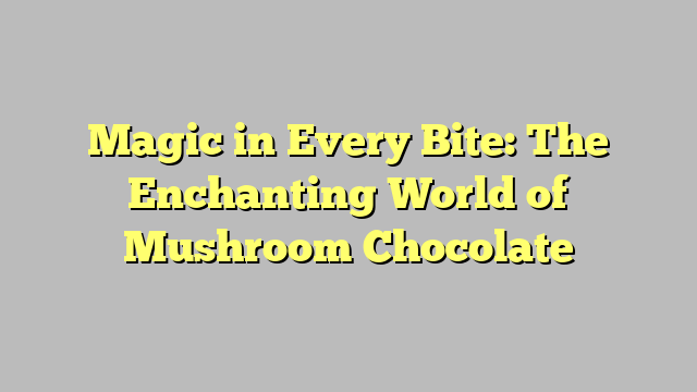 Magic in Every Bite: The Enchanting World of Mushroom Chocolate