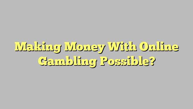 Making Money With Online Gambling Possible?