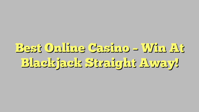 Best Online Casino – Win At Blackjack Straight Away!