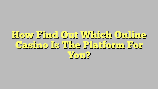 How Find Out Which Online Casino Is The Platform For You?