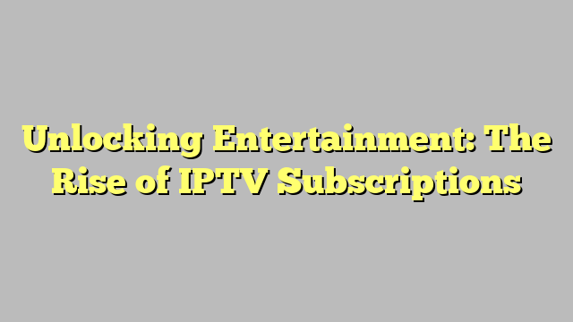 Unlocking Entertainment: The Rise of IPTV Subscriptions