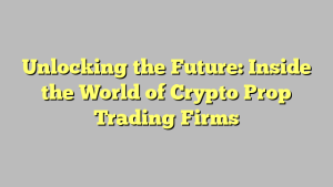 Unlocking the Future: Inside the World of Crypto Prop Trading Firms