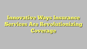 Innovative Ways Insurance Services Are Revolutionizing Coverage
