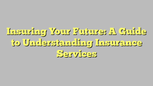 Insuring Your Future: A Guide to Understanding Insurance Services