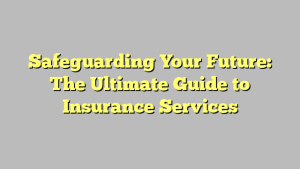 Safeguarding Your Future: The Ultimate Guide to Insurance Services
