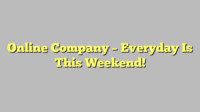 Online Company – Everyday Is This Weekend!