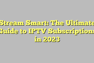 Stream Smart: The Ultimate Guide to IPTV Subscriptions in 2023