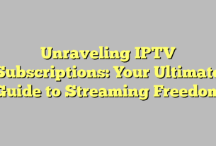 Unraveling IPTV Subscriptions: Your Ultimate Guide to Streaming Freedom