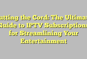 Cutting the Cord: The Ultimate Guide to IPTV Subscriptions for Streamlining Your Entertainment